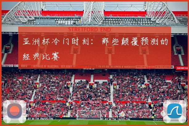 亚洲杯冷门时刻:那些颠覆预测的经典比赛