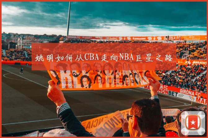 姚明如何从CBA走向NBA巨星之路