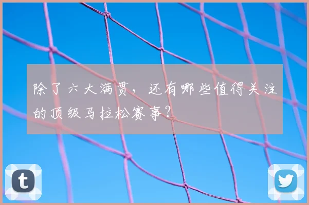 除了六大满贯,还有哪些值得关注的顶级马拉松赛事?