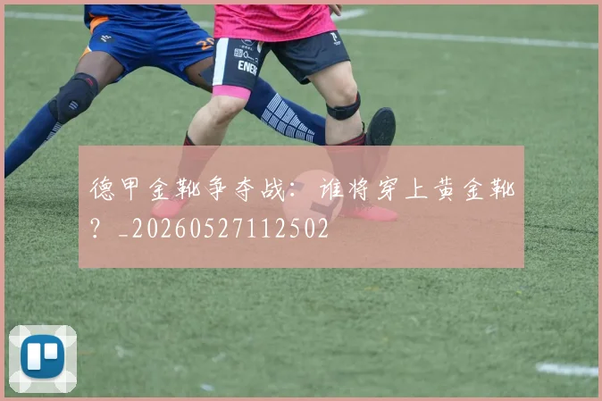 德甲金靴争夺战：谁将穿上黄金靴？_20260527112502