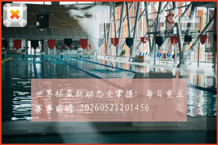 世界杯最新动态全掌握:每日重点赛事前瞻_20260521201456
