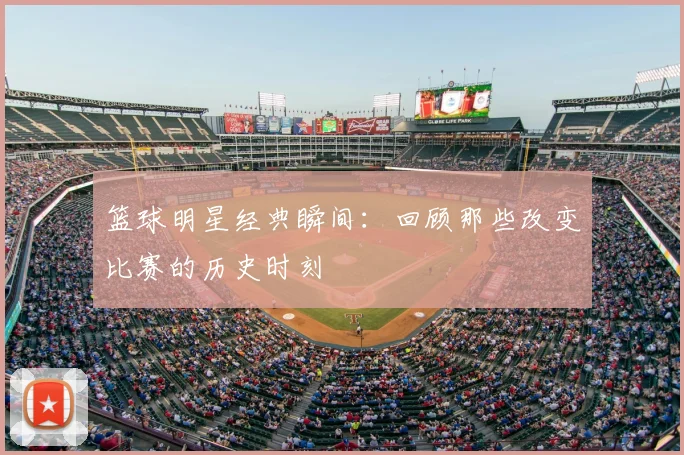 篮球明星经典瞬间：回顾那些改变比赛的历史时刻