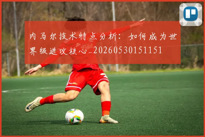 内马尔技术特点分析:如何成为世界级进攻核心_20260530151151