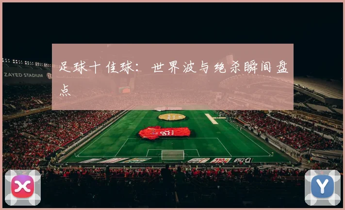 足球十佳球：世界波与绝杀瞬间盘点
