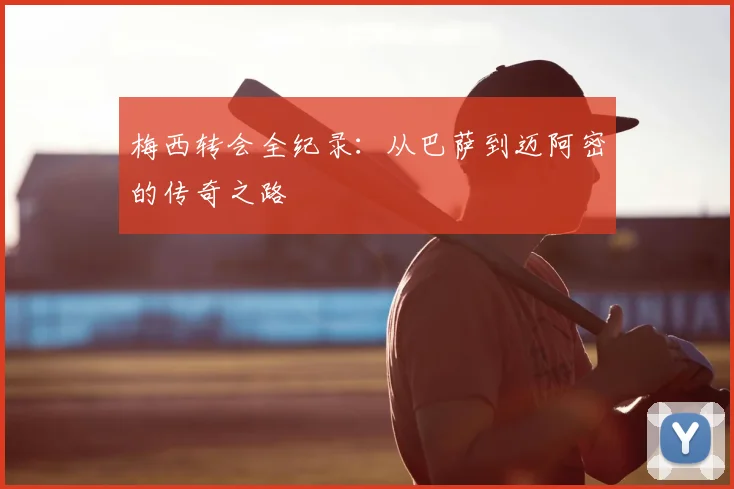 梅西转会全纪录:从巴萨到迈阿密的传奇之路