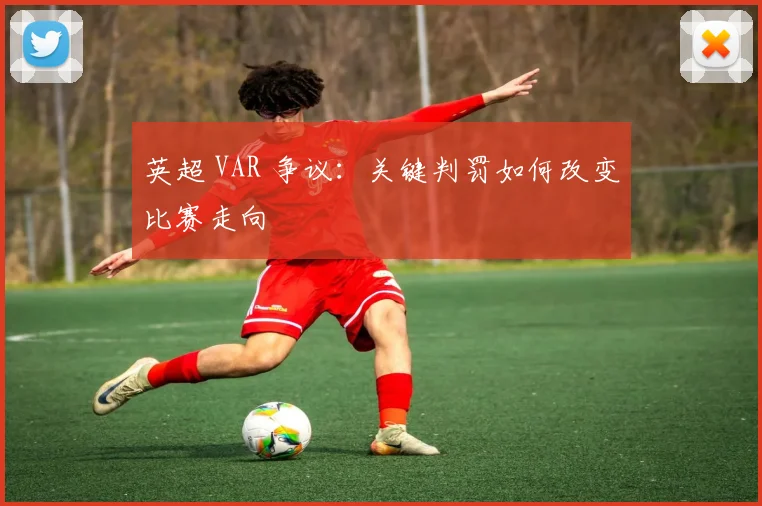 英超 VAR 争议：关键判罚如何改变比赛走向