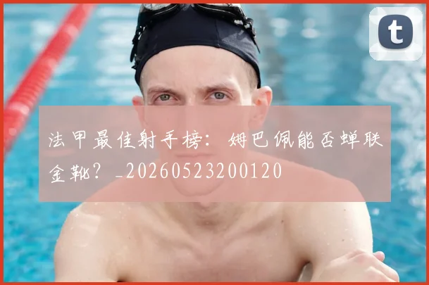 法甲最佳射手榜:姆巴佩能否蝉联金靴?_20260523200120