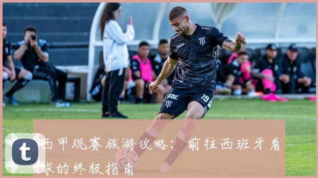 西甲观赛旅游攻略:前往西班牙看球的终极指南