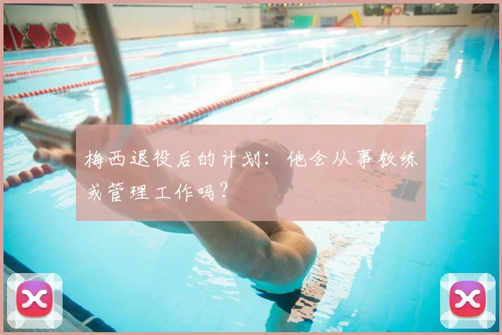 梅西退役后的计划:他会从事教练或管理工作吗?