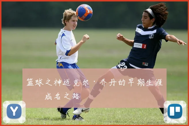 篮球之神迈克尔·乔丹的早期生涯与成名之路
