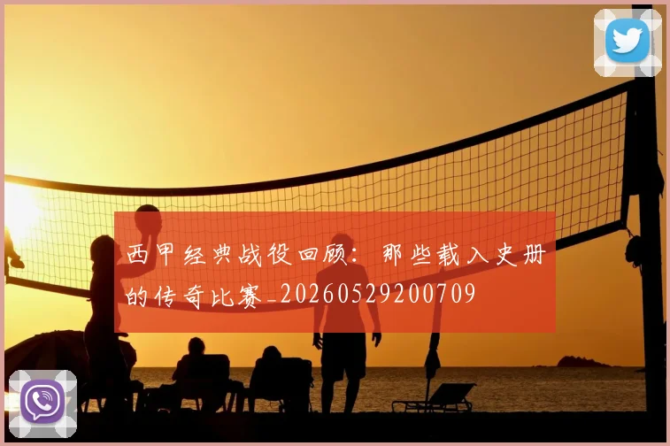 西甲经典战役回顾:那些载入史册的传奇比赛_20260529200709
