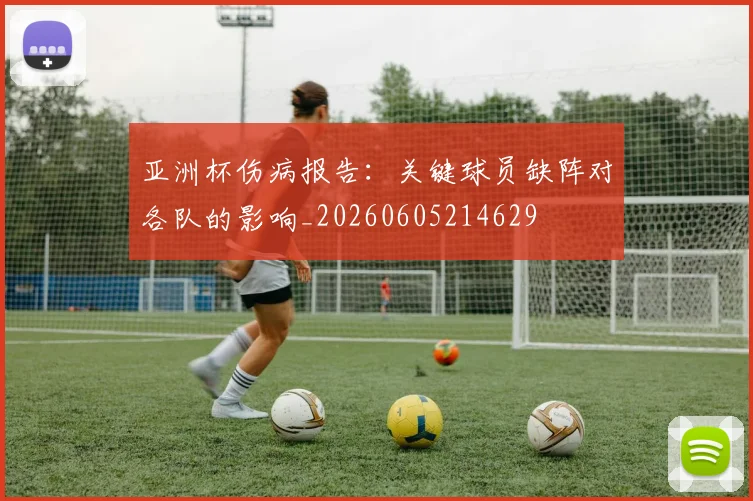 亚洲杯伤病报告:关键球员缺阵对各队的影响_20260605214629