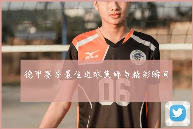 德甲赛季最佳进球集锦与精彩瞬间
