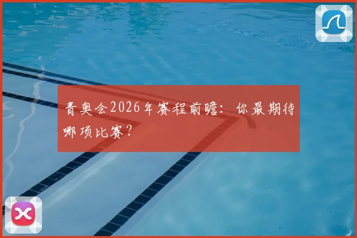 青奥会2026年赛程前瞻：你最期待哪项比赛？
