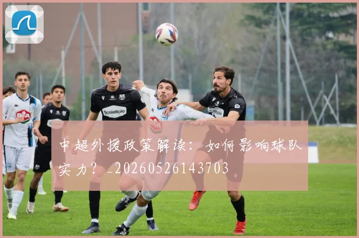 中超外援政策解读：如何影响球队实力？_20260526143703