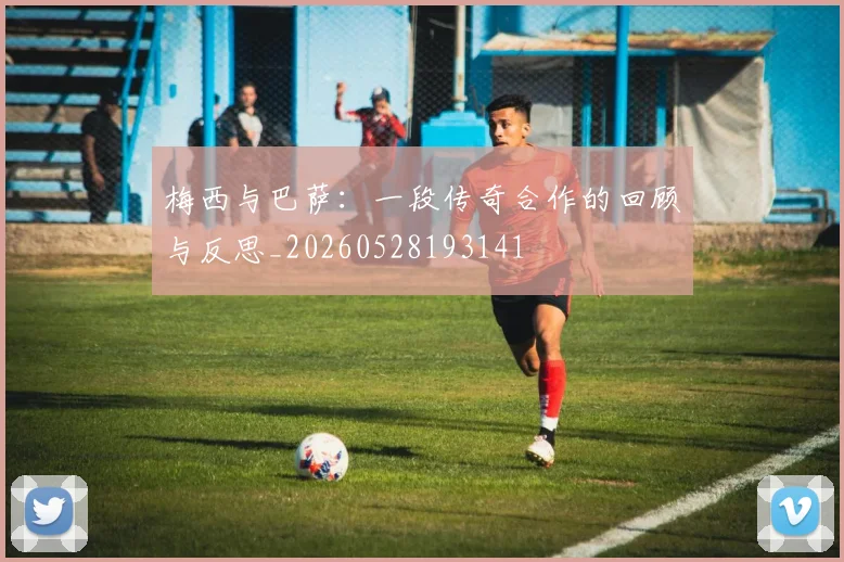 梅西与巴萨：一段传奇合作的回顾与反思_20260528193141