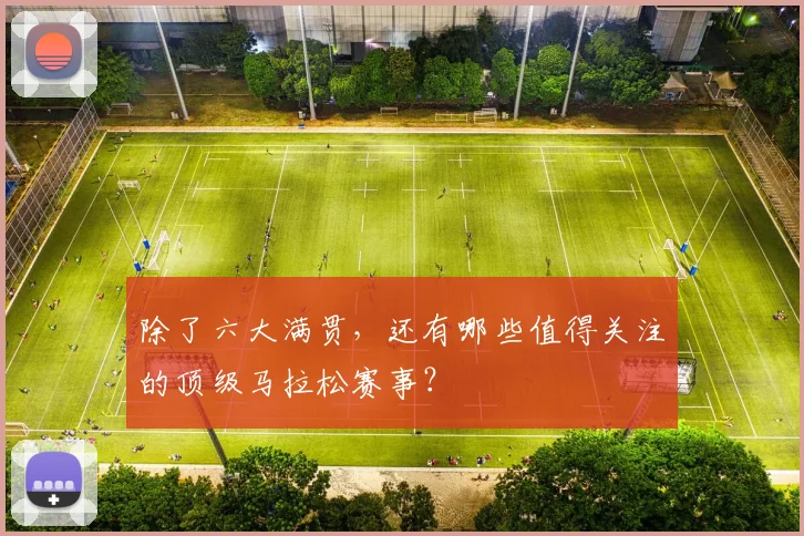 除了六大满贯,还有哪些值得关注的顶级马拉松赛事?