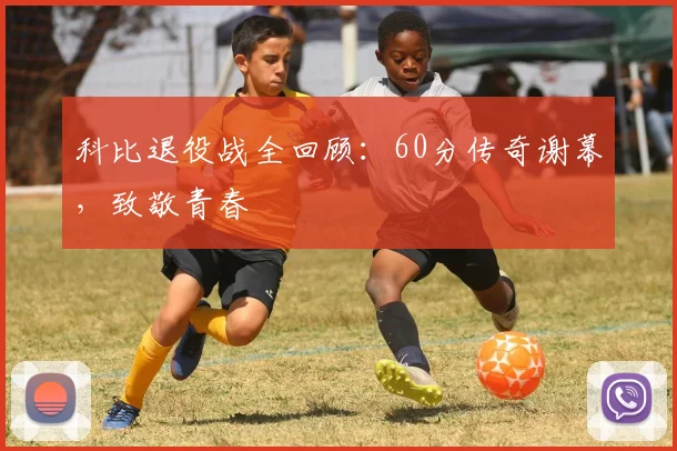科比退役战全回顾:60分传奇谢幕,致敬青春