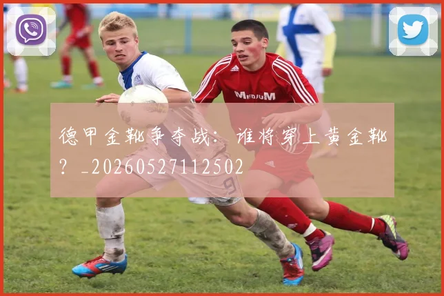 德甲金靴争夺战：谁将穿上黄金靴？_20260527112502