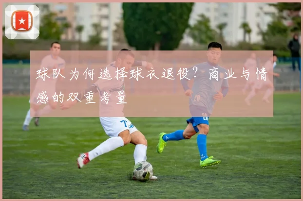 球队为何选择球衣退役?商业与情感的双重考量