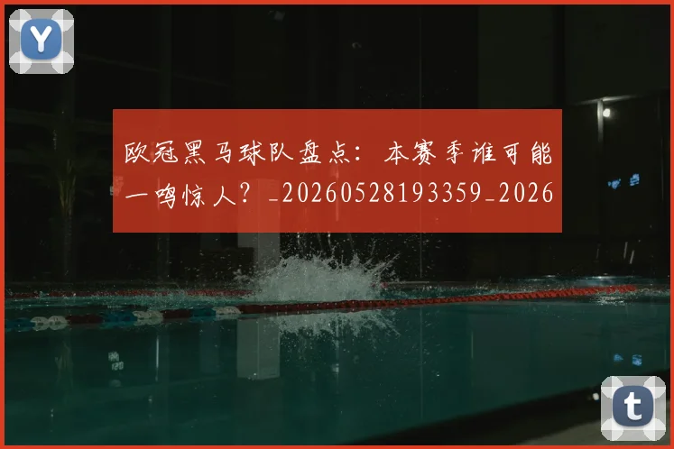 欧冠黑马球队盘点:本赛季谁可能一鸣惊人?_20260528193359_20260702152144