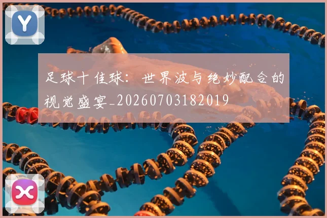 足球十佳球:世界波与绝妙配合的视觉盛宴_20260703182019