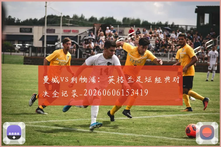 曼城vs利物浦:英格兰足坛经典对决全记录_20260606153419