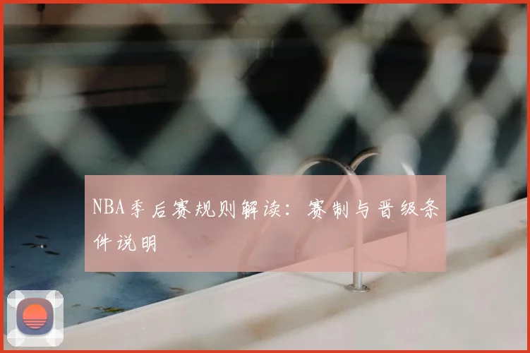 NBA季后赛规则解读:赛制与晋级条件说明