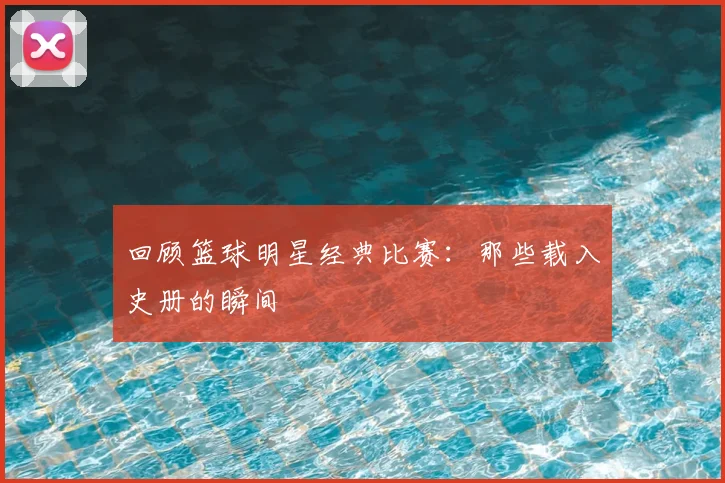 回顾篮球明星经典比赛:那些载入史册的瞬间