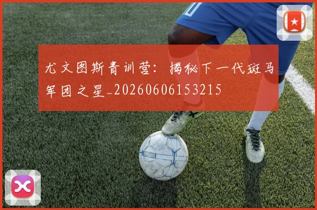 尤文图斯青训营：揭秘下一代斑马军团之星_20260606153215