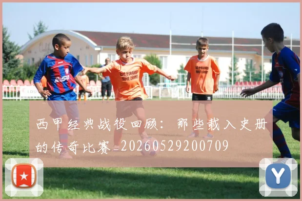 西甲经典战役回顾:那些载入史册的传奇比赛_20260529200709