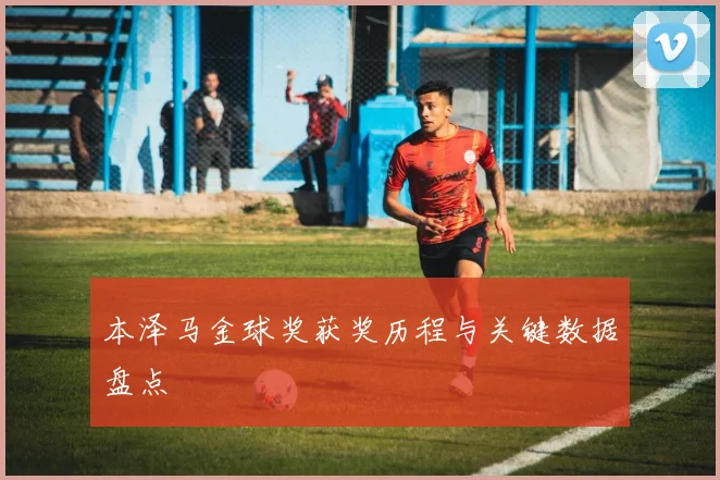 本泽马金球奖获奖历程与关键数据盘点