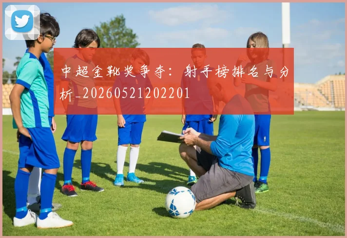 中超金靴奖争夺:射手榜排名与分析_20260521202201