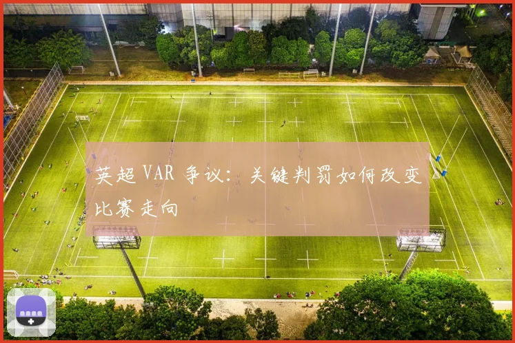 英超 VAR 争议：关键判罚如何改变比赛走向