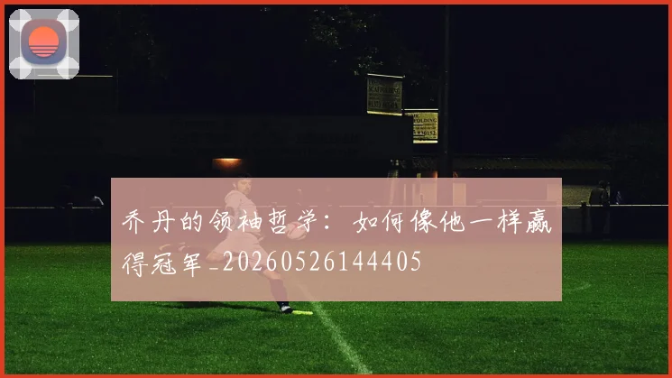 乔丹的领袖哲学:如何像他一样赢得冠军_20260526144405