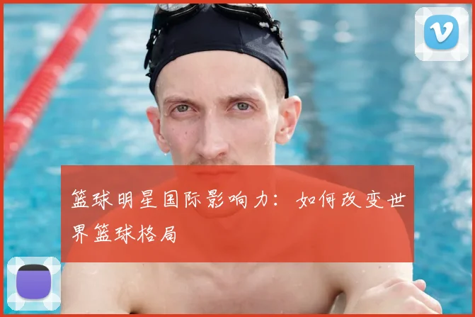 篮球明星国际影响力:如何改变世界篮球格局