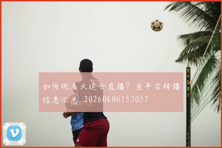 如何观看大运会直播?全平台转播信息汇总_20260606153057