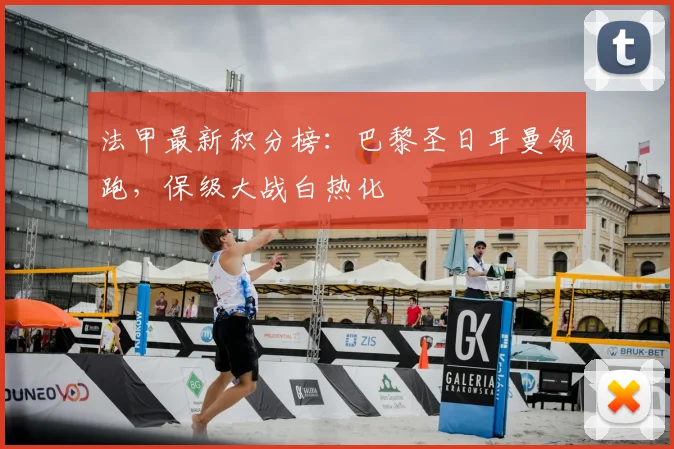 法甲最新积分榜:巴黎圣日耳曼领跑,保级大战白热化