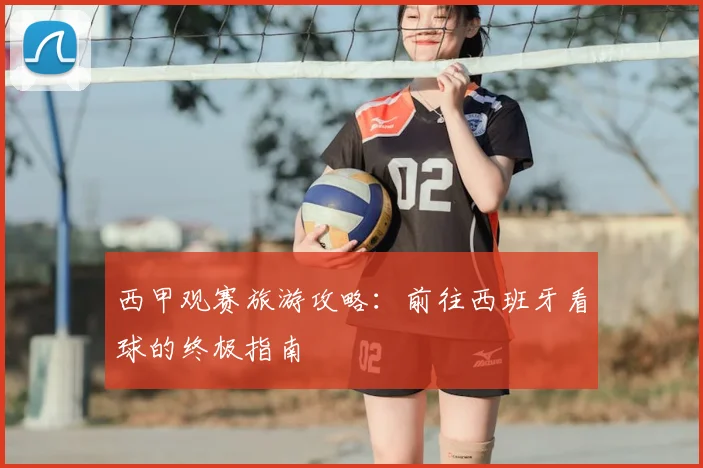 西甲观赛旅游攻略:前往西班牙看球的终极指南