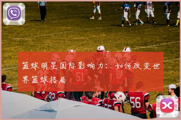 篮球明星国际影响力:如何改变世界篮球格局