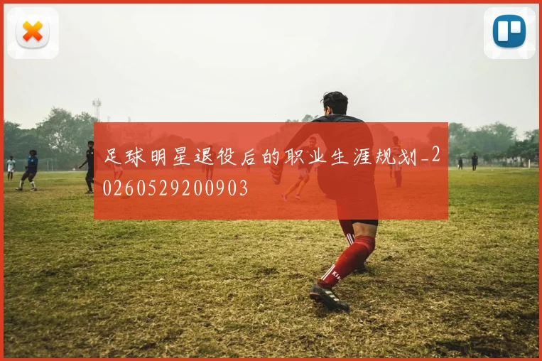 足球明星退役后的职业生涯规划_20260529200903