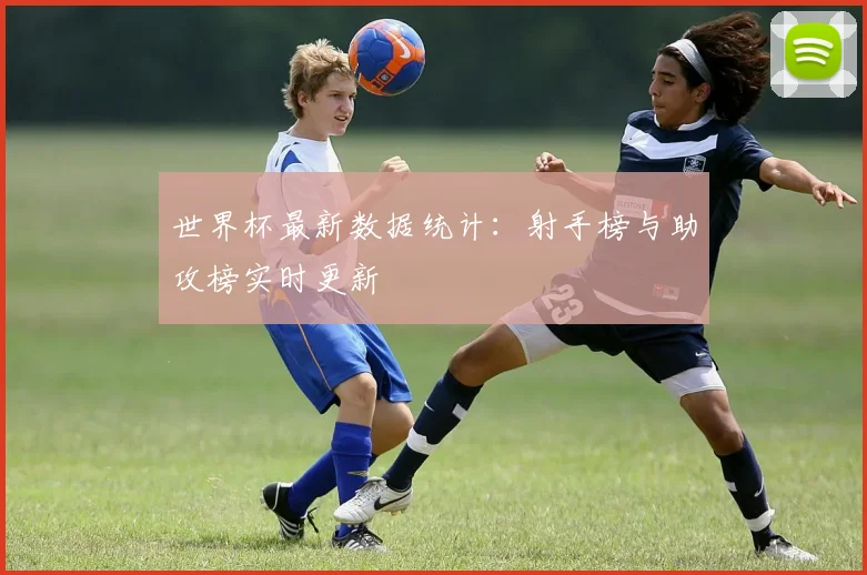 世界杯最新数据统计:射手榜与助攻榜实时更新