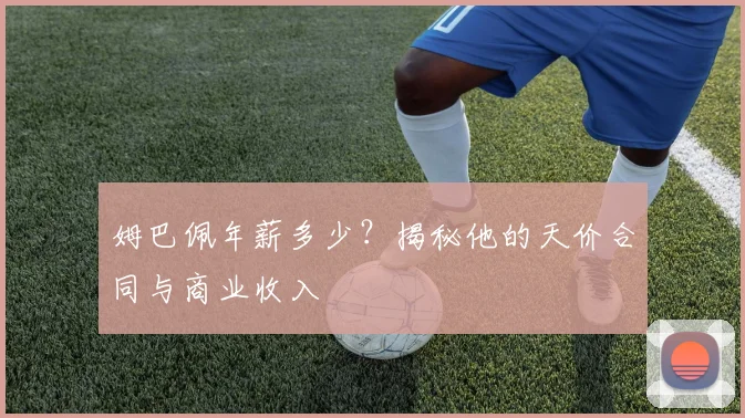 姆巴佩年薪多少?揭秘他的天价合同与商业收入
