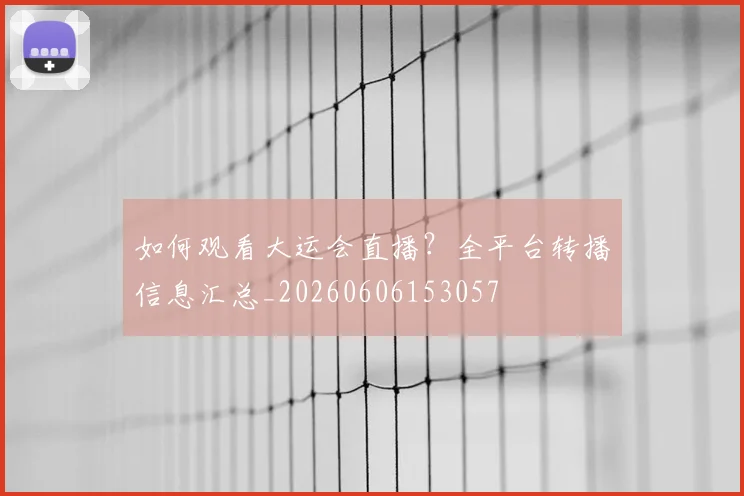 如何观看大运会直播?全平台转播信息汇总_20260606153057
