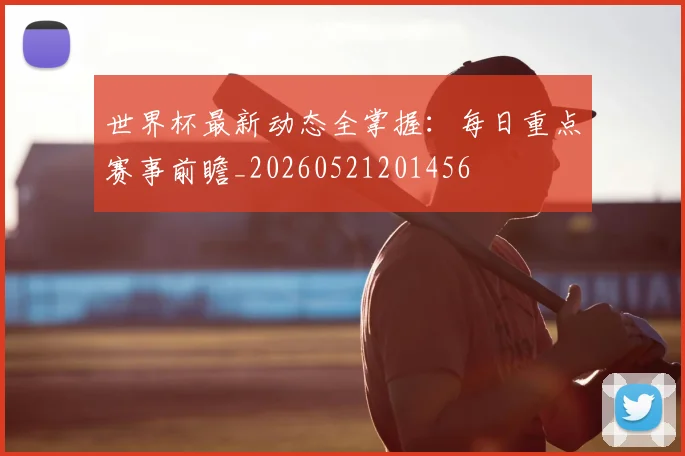世界杯最新动态全掌握:每日重点赛事前瞻_20260521201456