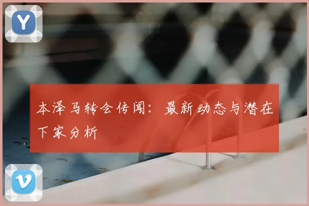 本泽马转会传闻:最新动态与潜在下家分析