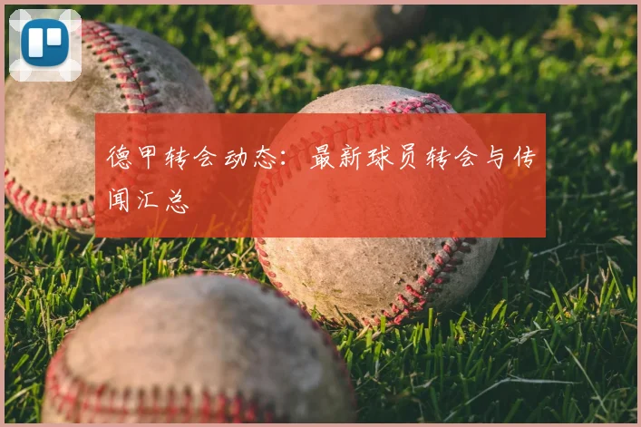 德甲转会动态:最新球员转会与传闻汇总