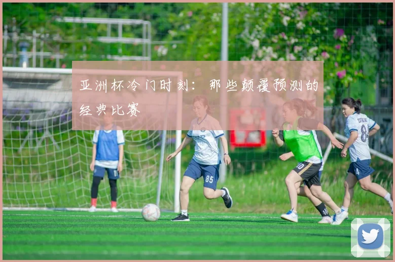 亚洲杯冷门时刻:那些颠覆预测的经典比赛