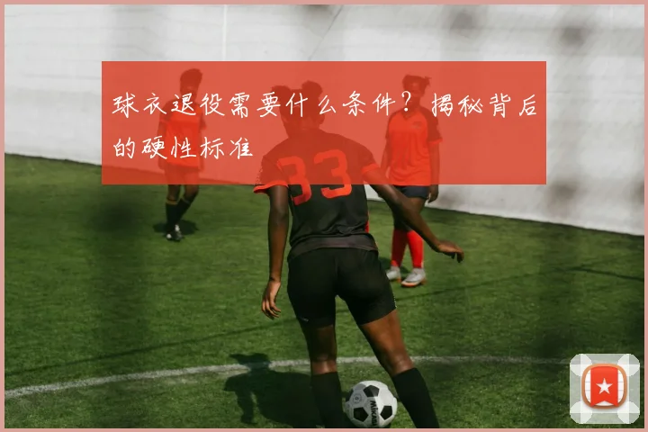 球衣退役需要什么条件？揭秘背后的硬性标准