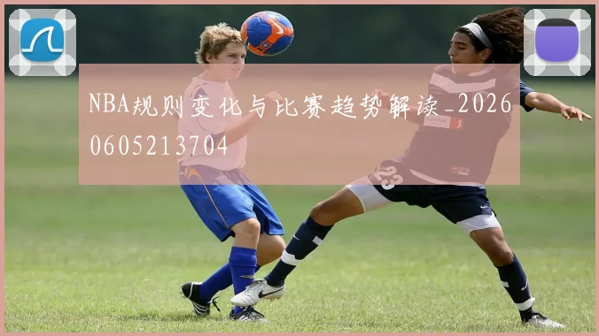 NBA规则变化与比赛趋势解读_20260605213704